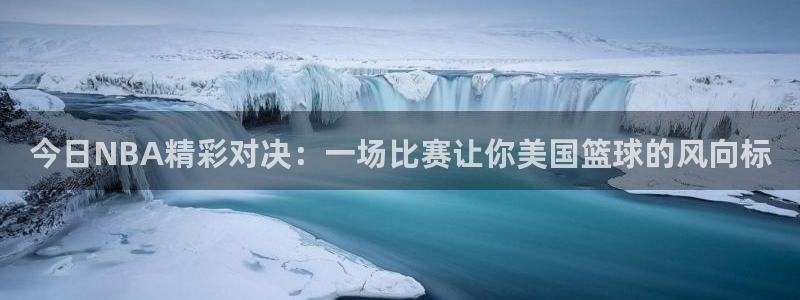 今日NBA精彩对决：一场比赛让你美国篮球的风向标