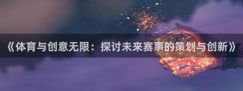 《体育与创意无限：探讨未来赛事的策划与创新》