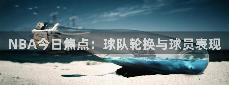 NBA今日焦点：球队轮换与球员表现