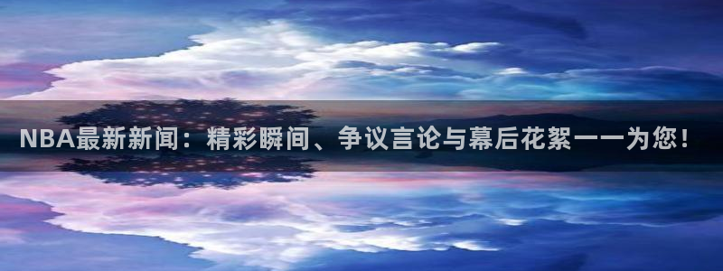 NBA最新新闻：精彩瞬间、争议言论与幕后花絮一一为您！