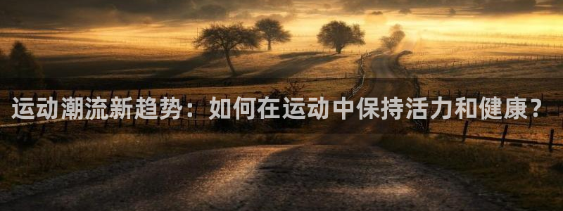 运动潮流新趋势：如何在运动中保持活力和健康？