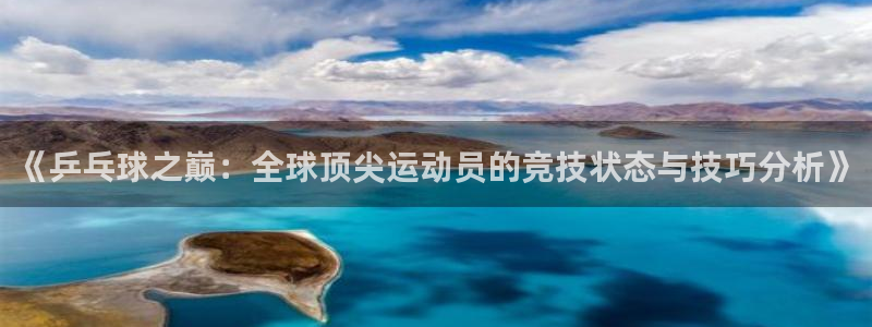 《乒乓球之巅：全球顶尖运动员的竞技状态与技巧分析》