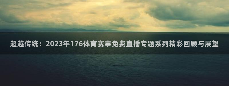 超越传统：2023年176体育赛事免费直播专题系列精彩回顾与展望