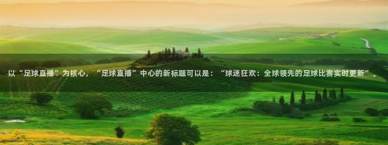 以“足球直播”为核心，“足球直播”中心的新标题可以是：“球迷狂欢：全球领先的足球比赛实时更新”。