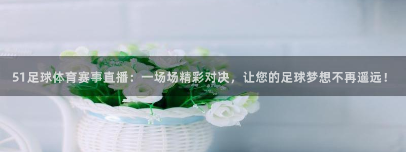 51足球体育赛事直播：一场场精彩对决，让您的足球梦想不再遥远！