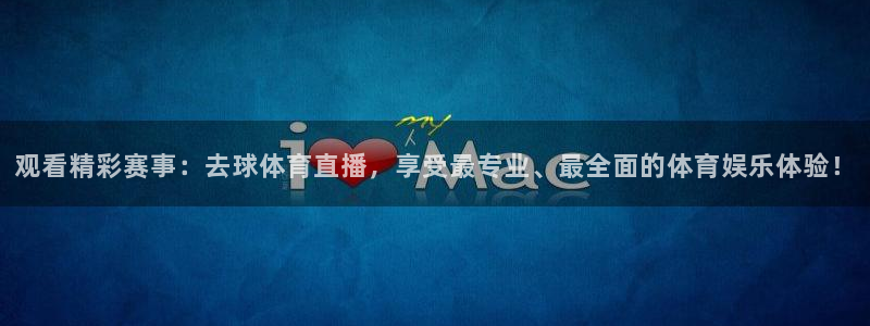 观看精彩赛事：去球体育直播，享受最专业、最全面的体育娱乐体验！