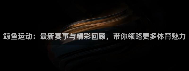 鲸鱼运动：最新赛事与精彩回顾，带你领略更多体育魅力