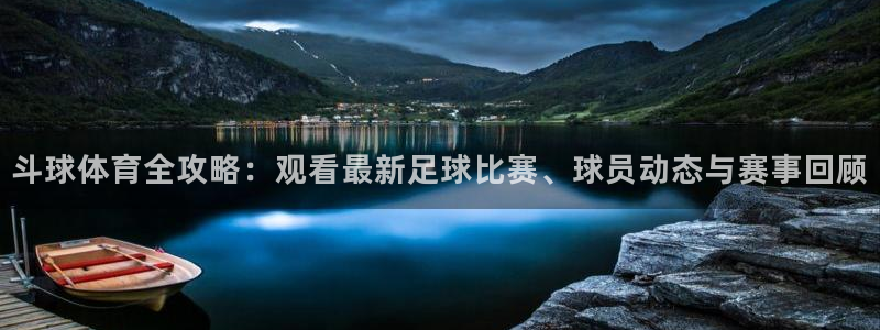 斗球体育全攻略：观看最新足球比赛、球员动态与赛事回顾