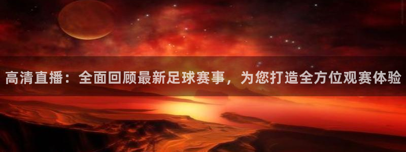 高清直播：全面回顾最新足球赛事，为您打造全方位观赛体验